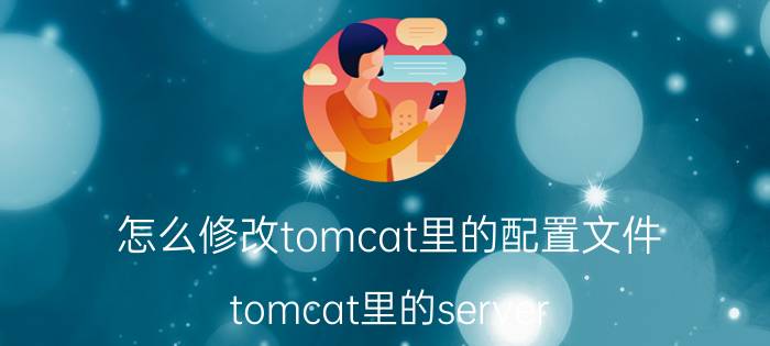 怎么修改tomcat里的配置文件 tomcat里的server.xml路径怎么改？